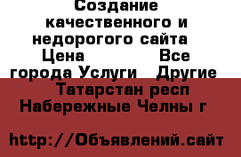 Создание качественного и недорогого сайта › Цена ­ 15 000 - Все города Услуги » Другие   . Татарстан респ.,Набережные Челны г.